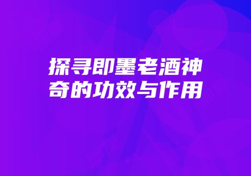 探寻即墨老酒神奇的功效与作用