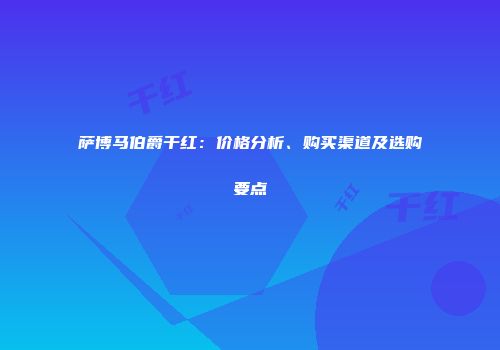 萨博马伯爵干红：价格分析、购买渠道及选购要点