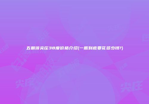 五粮液尖庄38度价格介绍(一瓶到底要花多少钱?)