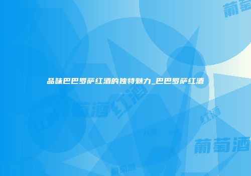 品味巴巴罗萨红酒的独特魅力_巴巴罗萨红酒