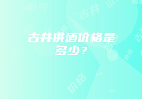 古井供酒价格是多少？