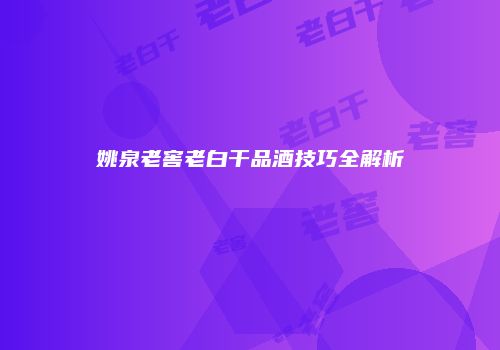 姚泉老窖老白干品酒技巧全解析