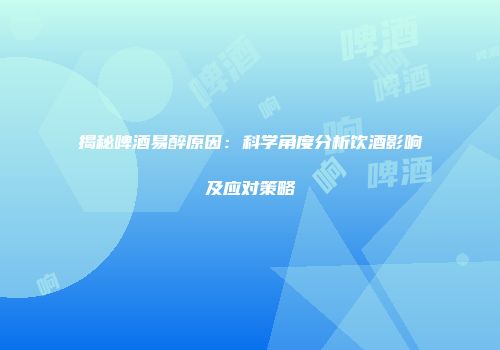揭秘啤酒易醉原因：科学角度分析饮酒影响及应对策略