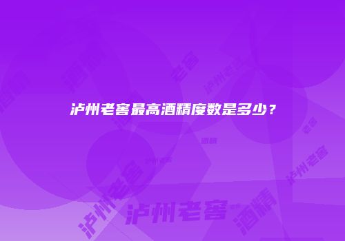泸州老窖最高酒精度数是多少？