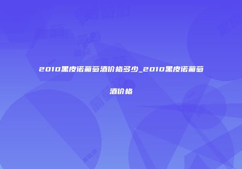 2010黑皮诺葡萄酒价格多少_2010黑皮诺葡萄酒价格
