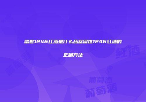 留世1246红酒是什么品鉴留世1246红酒的正确方法