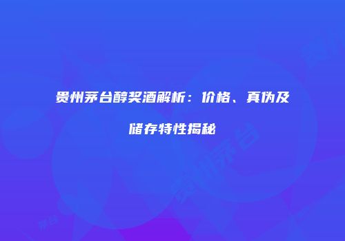贵州茅台醇奖酒解析：价格、真伪及储存特性揭秘