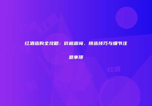 红酒选购全攻略：价格查询、挑选技巧与细节注意事项
