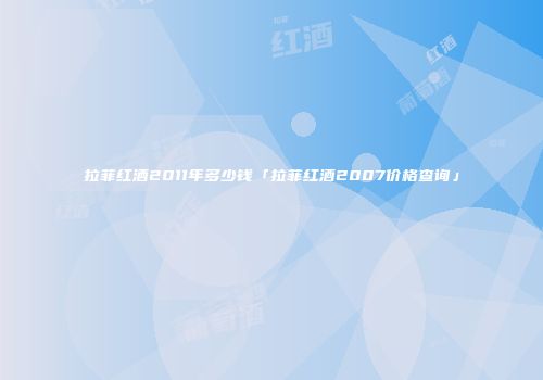 拉菲红酒2011年多少钱「拉菲红酒2007价格查询」