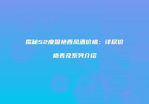 揭秘52度国艳西凤酒价格：详尽价格表及系列介绍