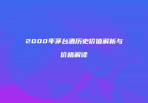 2000年茅台酒历史价值解析与价格解读