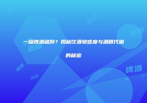 一罐啤酒就醉？揭秘饮酒敏感度与酒精代谢的秘密