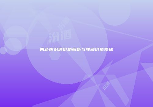 四新牌汾酒价格解析与收藏价值揭秘