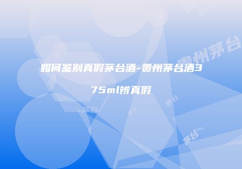 如何鉴别真假茅台酒-贵州茅台酒375ml辨真假