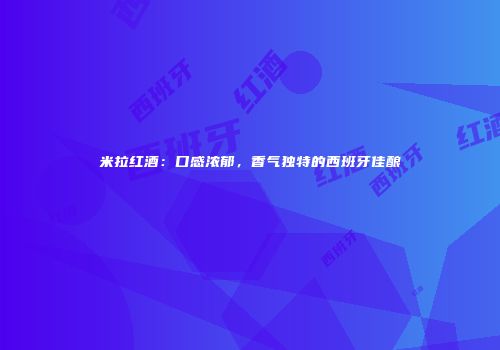 米拉红酒：口感浓郁，香气独特的西班牙佳酿
