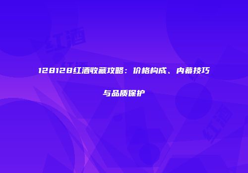 128128红酒收藏攻略：价格构成、内幕技巧与品质保护