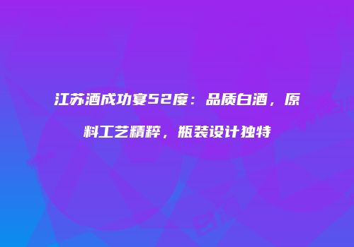 江苏酒成功宴52度：品质白酒，原料工艺精粹，瓶装设计独特