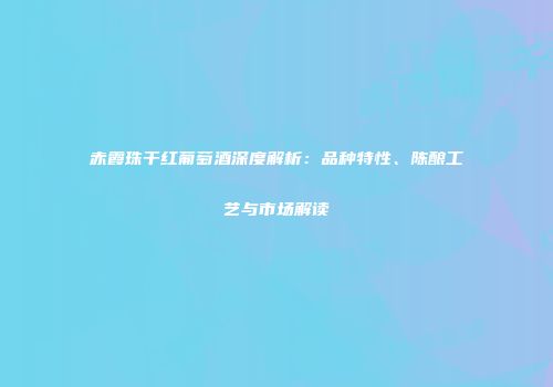 赤霞珠干红葡萄酒深度解析：品种特性、陈酿工艺与市场解读