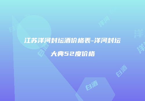 江苏洋河封坛酒价格表-洋河封坛大典52度价格