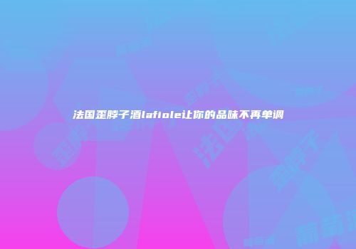 法国歪脖子酒lafiole让你的品味不再单调