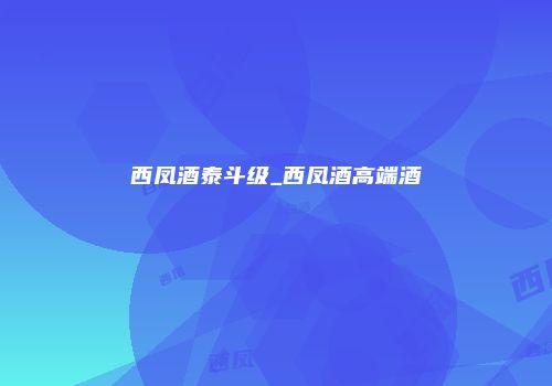 西凤酒泰斗级_西凤酒高端酒