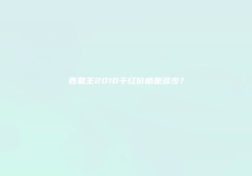 西夏王2010干红价格是多少？