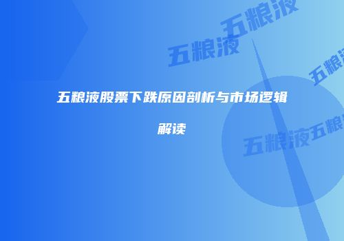 五粮液股票下跌原因剖析与市场逻辑解读