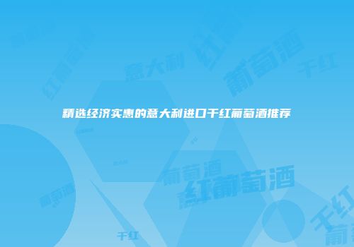 精选经济实惠的意大利进口干红葡萄酒推荐