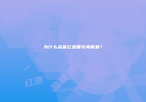 为什么品鉴红酒要先闻瓶塞？