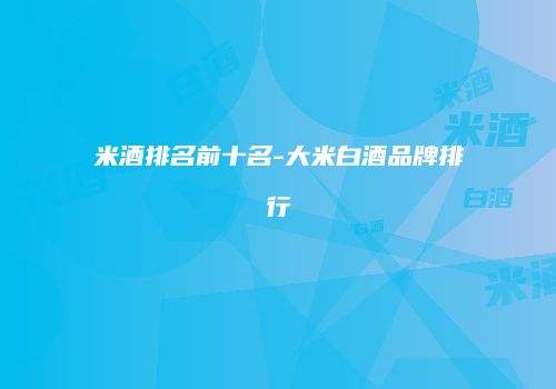 米酒排名前十名-大米白酒品牌排行