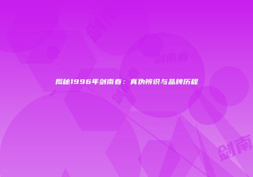 揭秘1996年剑南春：真伪辨识与品牌历程