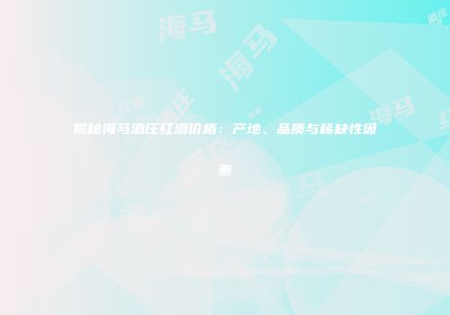 揭秘海马酒庄红酒价格：产地、品质与稀缺性因素