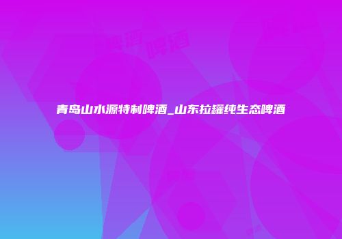 青岛山水源特制啤酒_山东拉罐纯生态啤酒