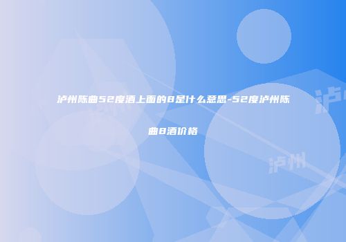 泸州陈曲52度酒上面的8是什么意思-52度泸州陈曲8酒价格