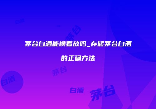 茅台白酒能横着放吗_存储茅台白酒的正确方法