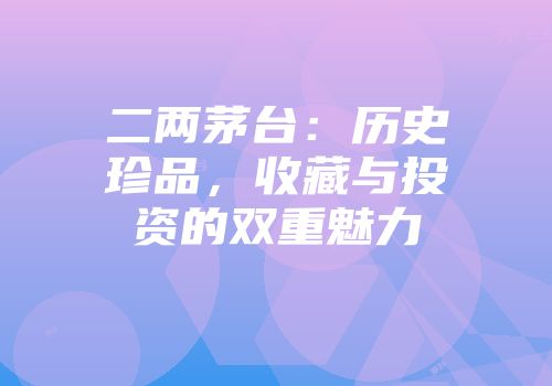 二两茅台：历史珍品，收藏与投资的双重魅力