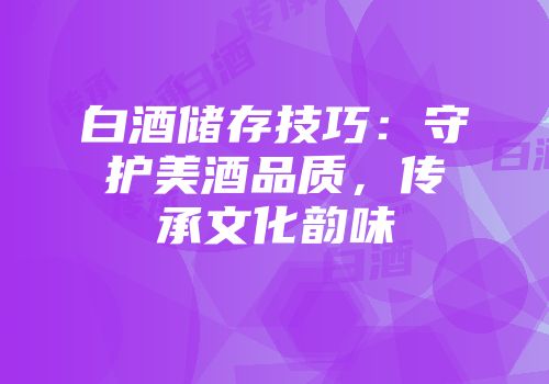 白酒储存技巧：守护美酒品质，传承文化韵味