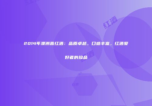 2014年澳洲喜红酒：品质卓越，口感丰富，红酒爱好者的珍品