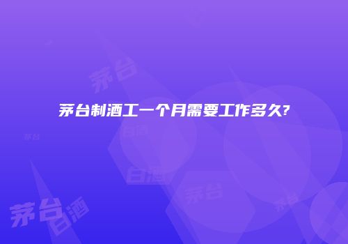 茅台制酒工一个月需要工作多久?