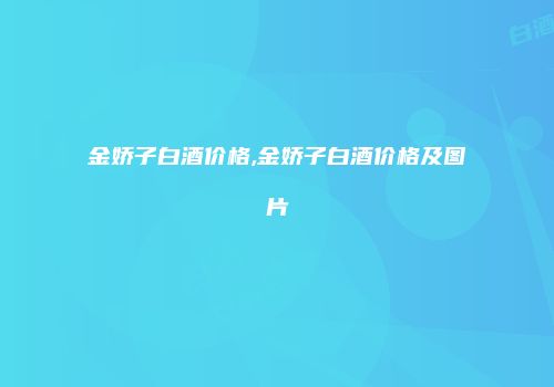金娇子白酒价格,金娇子白酒价格及图片
