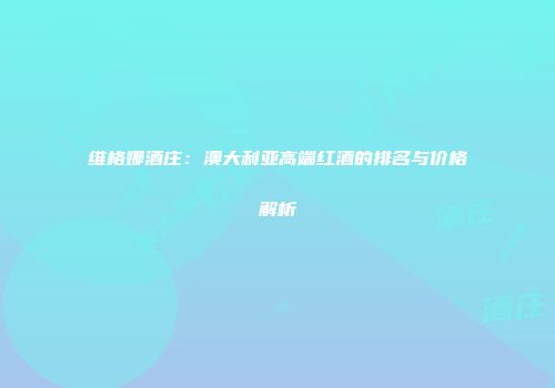 维格娜酒庄：澳大利亚高端红酒的排名与价格解析