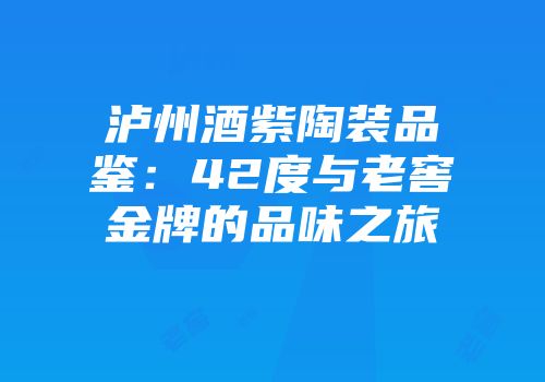 泸州酒紫陶装品鉴：42度与老窖金牌的品味之旅