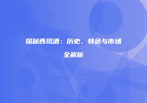 探秘西凤酒：历史、特色与市场全解析
