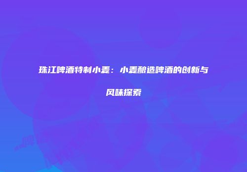 珠江啤酒特制小麦：小麦酿造啤酒的创新与风味探索