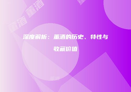 深度解析：董酒的历史、特性与收藏价值