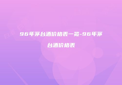 96年茅台酒价格表一览-96年茅台酒价格表