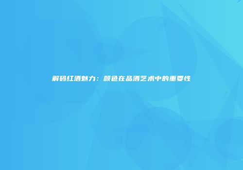 解码红酒魅力：颜色在品酒艺术中的重要性