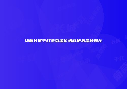 华夏长城干红葡萄酒价格解析与品种对比