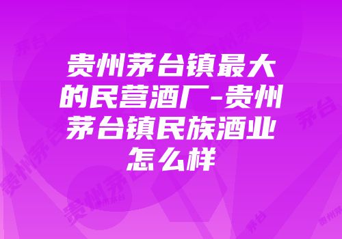 贵州茅台镇最大的民营酒厂-贵州茅台镇民族酒业怎么样