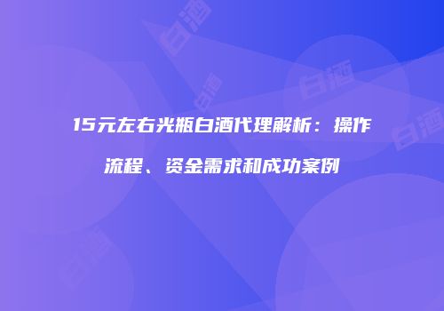 15元左右光瓶白酒代理解析：操作流程、资金需求和成功案例